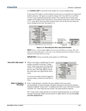 Page 86 Section 3: Operation 
020-100001-01 Rev. 01 (04/07)  3-57. 
Use CHANGE LAMP to record the serial number for a newly installed lamp: 
In the Lamp S/N window, use the number text entry keys to record the new lamp serial 
number and press 
 again to accept the change. See Using Slide bars and Other 
Controls if you need help entering the number. Once entered, the new lamp serial 
number will be added to the Lamp History menu and the Lamp Hours timer will reset 
to “0”. Lamp Mode and Lamp Limit remain as...