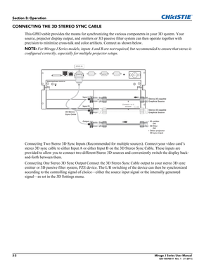 Page 102-2Mirage J Series User Manual020-100708-01  Rev. 1   (11-2011)
Section 3: Operation
CONNECTING THE 3D STEREO SYNC CABLE
This GPIO cable provides the means for synchronizing the various components in your 3D system. Your 
source, projector display output, and emitters or 3D passive filter system can then operate together with 
precision to minimize cross-talk and color artifacts. Connect as shown below.
NOTE: For Mirage J Series models, inputs A and B are not required, but recommended to ensure that...