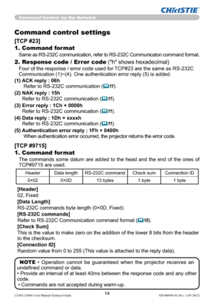 Page 1614LX501/LX601i User Manual-Technical Guide 020-000503-01 Rev. 1 (03-2012)
Command control settings
[TCP #23]
1. Command format
Same as RS-232C communication, refer to RS-232C Communicaton command format.
2. Response code / Error code ("h" shows hexadecimal)
Four of the response / error code used for TCP#23 are the same as RS-232C 
Communication (1)~(4). One authentication error reply (5) is added.
(1)  ACK reply : 06h 
Refer to RS-232C communication
 (11).
(2)  NAK reply : 15h 
Refer to RS-232C...