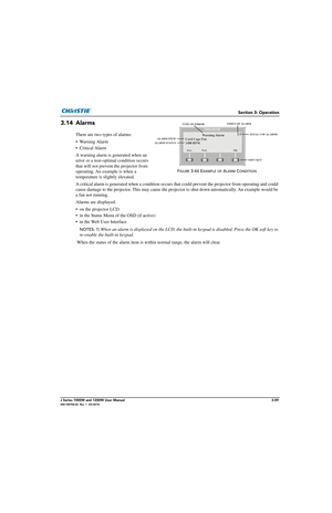 Page 109Section 3: Operation
J Series 1000W and 1200W User Manual3-59020-100706-02  Rev. 1  (03-2014)
3.14 Alarms
There are two types of alarms:
•Warning Alarm 
• Critical Alarm
A warning alarm is generated when an 
error or a non-optimal condition occurs 
that will not prevent the projector from 
operating. An example is when a 
temperature is slightly elevated.
A critical alarm is generated when a condition occurs that could prevent the projector from operating and could 
cause damage to the projector. This...