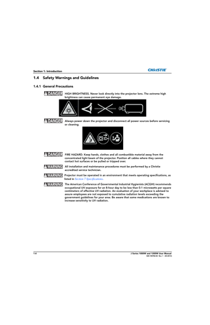 Page 141-4J Series 1000W and 1200W User Manual020-100706-02  Rev. 1   (03-2014)
Section 1: Introduction
1.4 Safety Warnings and Guidelines
1.4.1 General Precautions
  HIGH BRIGHTNESS. Never look directly into the projector lens. The extreme high 
brightness can cause permanent eye damage.
  Always power down the proj ector and disconnect all power sources before servicing 
or cleaning.
  FIRE HAZARD. Keep hands, clothes and all combustible material away from the  concentrated light beam of the projector....