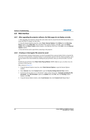 Page 1386-6J Series 1000W and 1200W User Manual020-100706-02  Rev. 1   (03-2014)
Section 6: Troubleshooting
6.8 Web Interface
6.8.1 After upgrading the projector software, the Web pages do not display correctly
1. After upgrading, the temporary internet files and cookies must be cleared from the Web Internet Browser to 
ensure that Web UI changes can take effect. 
2. Using the Internet Explorer menu bar, select  To o l s> Internet Options.  Click Delete  from the  Browsing 
history  option. Click  Delete files....