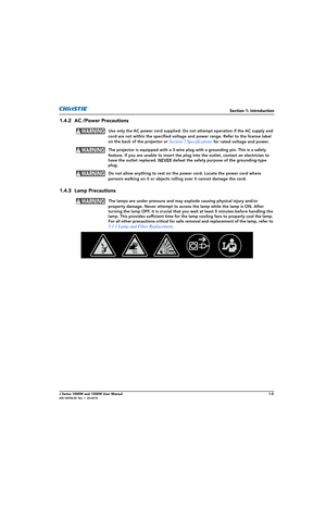 Page 15Section 1: Introduction
J Series 1000W and 1200W User Manual1-5020-100706-02  Rev. 1  (03-2014)
1.4.2 AC /Power Precautions
  Use only the AC power cord supplied. Do not attempt operation if the AC supply and 
cord are not within the specified voltage an d power range. Refer to the license label 
on the back of the projector or 
Section 7 Specifications for rated voltage and power.
  The projector is equipped with  a 3-wire plug with a grounding pin. This is a safety 
feature. If you are unable to insert...