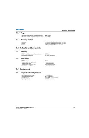 Page 151Section 7: Specifications
J Series 1000W and 1200W User Manual7-11020-100706-02  Rev. 1  (03-2014)
7.7.3 Weight
7.7.4 Operating Position
7.8 Reliability and Serviceability
7.8.1 Reliability
7.8.2 Serviceability
7.9 Environment
7.9.1 Temperature/Humidity/Altitude
Maximum product weight (with lens removed)  40kg (88lb.) 
Maximum shipping weight (includes packaging) 57kg (125lb.)
Horizontal ±15 degrees allowable rotation about lens axis
Inverted ±15 degrees allowable rotation about lens axis
Rotation ±180...