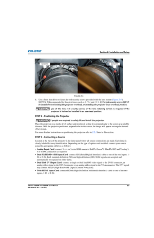 Page 19Section 2: Installation and Setup
J Series 1000W and 1200W User Manual2-3020-100706-02  Rev. 1   (03-2014)
FIGURE 2-4 
6. Use a 5mm hex driver to fasten the red security screws provided with the lens mount (Figure 2-4 ). 
NOTES:  1)  Recommended for heaviest lenses such as 0.73:1 and 1.2:1 . 2)  The red security screws MUST 
be installed when hoisting the projector overhead,  or installing the projector in an overhead position.
  Use of the lens red security screws or the lens retaining screws is...
