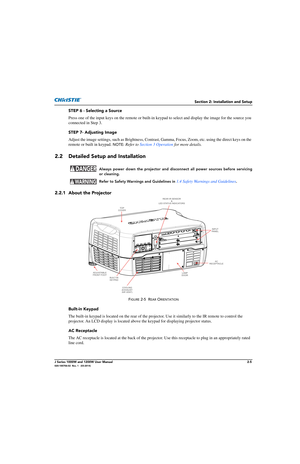 Page 21Section 2: Installation and Setup
J Series 1000W and 1200W User Manual2-5020-100706-02  Rev. 1   (03-2014)
STEP 6 - Selecting a Source
Press one of the input keys on the remote or built-in keypad to select and display the image for the source you 
connected in Step 3.
STEP 7- Adjusting Image
Adjust the image settings, such  as Brightness, Contrast, Gamma, Focus, Zo om, etc. using the direct keys on the 
remote or built in keypad. 
NOTE:  Refer to Section 3 Operation  for more details.
2.2 Detailed Setup...