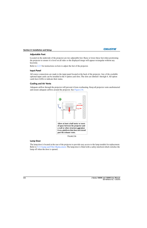 Page 222-6J Series 1000W and 1200W User Manual020-100706-02  Rev. 1  (03-2014)
Section 2: Installation and Setup
Adjustable Feet
Located on the underside of the projector are two adjustable feet. Raise or lower  these feet when positioning 
the projector to ensure it is level  on all sides so the displayed image  will appear rectangular without any 
keystone.  
Refer to  2.2.5 for instructions on how to adju st the feet of the projector. 
Input Panel
All source connections are made to th e input panel located...