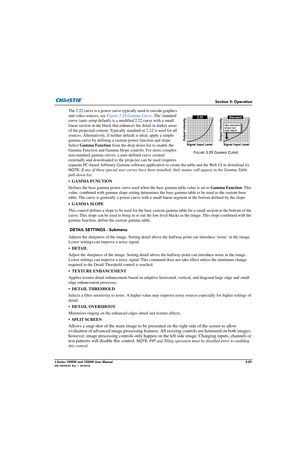 Page 79Section 3: Operation
J Series 1000W and 1200W User Manual3-29020-100706-02  Rev. 1  (03-2014)
The 2.22 curve is a power curve typically used to encode graphics 
and video sources, see  Figure 3-29 Gamma Curve . The standard 
curve (auto setup default) is a mo dified 2.22 curve with a small 
linear section in the black that enhances the detail in darker areas 
of the projected content. Typically standard or 2.22 is used for all 
sources. Alternatively, if neither default is ideal, apply a simple 
gamma...