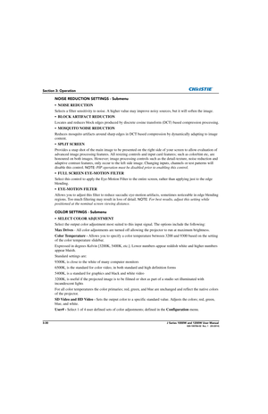 Page 803-30J Series 1000W and 1200W User Manual020-100706-02  Rev. 1   (03-2014)
Section 3: Operation
NOISE REDUCTION SETTINGS - Submenu
• NOISE REDUCTION
Selects a filter sensitivity to noise. A higher value may improve noisy sources, but it will soften the image.
• BLOCK ARTIFACT REDUCTION
Locates and reduces block edges produ ced by discrete cosine transform (DCT) based compression processing.
• MOSQUITO NOISE REDUCTION
Reduces mosquito artifacts around sharp edges in DCT ba sed compression by dynamically...