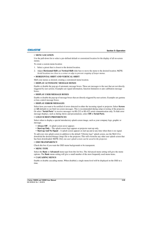 Page 85Section 3: Operation
J Series 1000W and 1200W User Manual3-35020-100706-02  Rev. 1  (03-2014)
• MENU LOCATION 
Use the pull-down list to select a pre-defined default or customized  location for the display of all on-screen 
menus. 
To create a custom menu location:
1. Select a preset that is closest to the desired location. 
2. Adjust  Horizontal Shift  and Vertical Shift  slide bars to move the me nu to the desired location. 
NOTE: 
Avoid locations too close to a corner or edge to prevent cropping of...