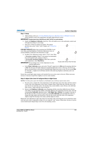 Page 93Section 3: Operation
J Series 1000W and 1200W User Manual3-43020-100706-02  Rev. 1  (03-2014)
Step 1: Setup
a. Adjust primary colors see  3.12 Using Multiple Projectors : Matching Colors in Multiple Screens  to 
ensure matched overall color temperat ures and light output between screens. 
IMPORTANT!  
Double-check that all WHITES and LIGHT OUTPUT are well-matched.
b. Enable the Brightness Uniformity  check box. This will enable access to the unif ormity controls and 
will apply the settings to your...