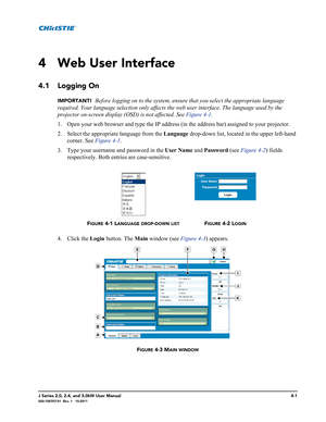 Page 115J Series 2.0, 2.4, and 3.0kW User Manual4-1020-100707-01  Rev. 1   10-2011
4 Web User Interface
4.1 Logging On
IMPORTANT!  Before logging on to the system, ensure that you select the appropriate language 
required. Your language selection only affects the web user interface. The language used by the 
projector on-screen display (OSD) is not affected. See Figure 4-1. 
1. Open your web browser and type the IP address (in the address bar) assigned to your projector.
2. Select the appropriate language from...