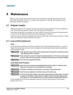 Page 129J Series 2.0, 2.4, and 3.0kW User Manual5-1020-100707-01  Rev. 1  (10-2011)
 
5 Maintenance
Installers, service trained operators and all other users must maintain a safe operating environment at all
times. Read through this section in its entirety and understand all warnings and precautions before
attempting to operate this projector. 
5.1 Projector Location
Operate the projector in an environment that meets the operating range specifications in Section 6 Specifica-
tions. Do not operate the projector...