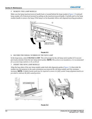 Page 1325-4J Series 2.0, 2.4, and 3.0kW User Manual020-100707-01  Rev. 1   (10-2011)
Section 5: Maintenance
5. REMOVE THE LAMP MODULE
Make sure the lamp insertion/removal handle hook is located behind the lamp module (Figure 5-3) and pull 
lamp module off of electrical terminal by pulling on the insertion/removal handle. Carefully pull on the lamp 
module handle to remove the lamp. If the lamp is to be discarded, follow safe disposal/recycling procedures.
FIGURE 5-3 
6. RECORD THE SERIAL NUMBER OF THE NEW LAMP...