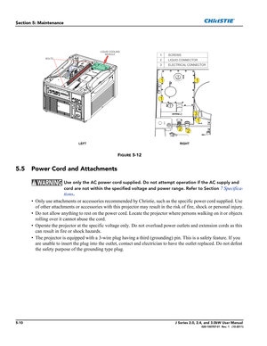 Page 1385-10J Series 2.0, 2.4, and 3.0kW User Manual020-100707-01  Rev. 1   (10-2011)
Section 5: Maintenance
FIGURE 5-12 
5.5 Power Cord and Attachments
 Use only the AC power cord supplied. Do not attempt operation if the AC supply and 
cord are not within the specified voltage and power range. Refer to Section 
7 Specifica-
tions
.
• Only use attachments or accessories recommended by Christie, such as the specific power cord supplied. Use 
of other attachments or accessories with this projector may result in...