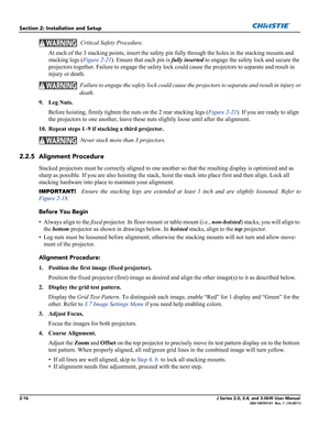 Page 302-16J Series 2.0, 2.4, and 3.0kW User Manual020-100707-01  Rev. 1  (10-2011)
Section 2: Installation and Setup
  Critical Safety Procedure.
At each of the 3 stacking points, insert the safety pin fully through the holes in the stacking mounts and 
stacking legs (Figure 2-21). Ensure that each pin is fully inserted to engage the safety lock and secure the 
projectors together. Failure to engage the safety lock could cause the projectors to separate and result in 
injury or death.
  Failure to engage the...