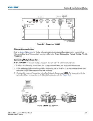 Page 45Section 2: Installation and Setup
J Series 2.0, 2.4, and 3.0kW User Manual2-31020-100707-01  Rev. 1   (10-2011)
Ethernet Communications
Refer to Section 3 Operation for further information about setting up and using a projector connected via 
Ethernet, and the Serial Command document provided in the Dealer Section of the Christie Website, PN 020-
100224-XX.
Connecting Multiple Projectors
RS-232 NETWORK: To connect multiple projectors in a network with serial communication:
1. Connect the controlling...