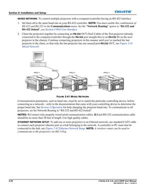 Page 462-32J Series 2.0, 2.4, and 3.0kW User Manual020-100707-01  Rev. 1  (10-2011)
Section 2: Installation and Setup
MIXED NETWORK: To control multiple projectors with a computer/controller having an RS-422 interface:
1. Set them all to the same baud rate as your RS-422 controller. 
NOTE: You must enable this combination of 
RS-422 and RS-232 in the Communications menu. Set the “Network Routing” option to “RS-232 and 
RS-422 Joined”, see Section 4 Web User Interface.
2. Chain the projectors together by...