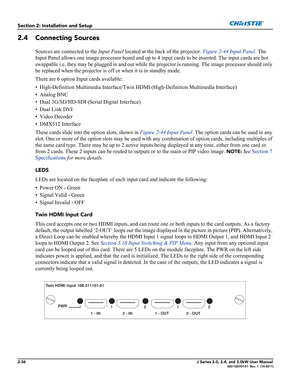 Page 502-36J Series 2.0, 2.4, and 3.0kW User Manual020-100707-01  Rev. 1  (10-2011)
Section 2: Installation and Setup
2.4 Connecting Sources
Sources are connected to the Input Panel located at the back of the projector. Figure 2-44 Input Panel. The 
Input Panel allows one image processor board and up to 4 input cards to be inserted. The input cards are hot 
swappable i.e. they may be plugged in and out while the projector is running. The image processor should only 
be replaced when the projector is off or when...