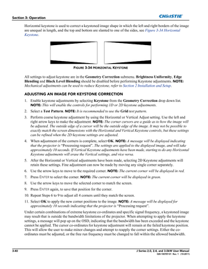 Page 963-40J Series 2.0, 2.4, and 3.0kW User Manual020-100707-01  Rev. 1   (10-2011)
Section 3: Operation
Horizontal keystone is used to correct a keystoned image shape in which the left and right borders of the image 
are unequal in length, and the top and bottom are slanted to one of the sides, see Figure 3-34 Horizontal 
Keystone.
All settings to adjust keystone are in the Geometry Correction submenu. Brightness Uniformity, Edge 
Blending and Black Level Blending should be disabled before performing Keystone...