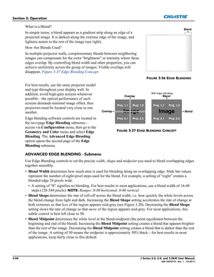 Page 1003-44J Series 2.0, 2.4, and 3.0kW User Manual020-100707-01  Rev. 1   (10-2011)
Section 3: Operation
What is a Blend?
In simple terms, a blend appears as a gradient strip along an edge of a 
projected image. It is darkest along the extreme edge of the image, and 
lightens nearer to the rest of the image (see right).
How Are Blends Used?
In multiple-projector walls, complementary blends between neighboring 
images can compensate for the extra “brightness” or intensity where these 
edges overlap. By...