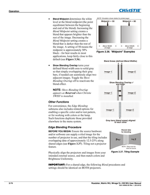 Page 118Operation  
3-74 Roadster, Matrix WU, Mirage S+/HD/WU User Manual  020-100002-05 Rev. 1 (02-2010) 
 Blend Midpoint determines the white 
level at the blend midpoint (the point 
equidistant between the beginning 
and end of the blend). Increasing the 
Blend Midpoint setting creates a 
blend that appears brighter than the 
rest of the image. Decreasing the 
Blend Midpoint setting creates a 
blend that is darker than the rest of 
the image. A setting of 50 means the 
midpoint is approximately 50%...