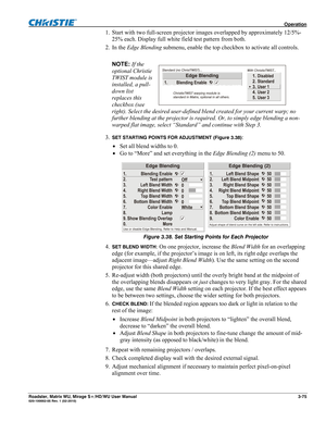 Page 119 Operation 
Roadster, Matrix WU, Mirage S+/HD/WU User Manual 3-75 020-100002-05 Rev. 1 (02-2010) 
1. Start with two full-screen projector images overlapped by approximately 12/5%-
25% each. Display full white field test pattern from both. 
2. In the Edge Blending submenu, enable the top checkbox to activate all controls. 
 
NOTE: If the 
optional Christie 
TWIST module is 
installed, a pull-
down list 
replaces this 
checkbox (see 
right). Select the desired user-defined blend created for your current...