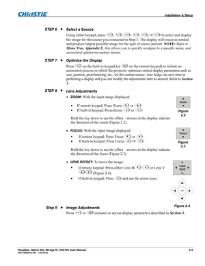 Page 13 Installation & Setup 
Roadster, Matrix WU, Mirage S+/HD/WU User Manual 2-3 020-100002-05 Rev. 1 (02-2010)  
Select a Source 
Using either keypad, press 
Inpu t  1, Inpu t  2,
 Inpu t  3,
 Inpu t  4,
 Inpu t  5, or Inpu t  6 to select and display 
the image for the source you connected in Step 3. The display will resize as needed 
and produce largest possible image for the type of source present. NOTE: Refer to 
Menu Tree, Appendix E, this allows you to quickly navigate to a specific menu, and...