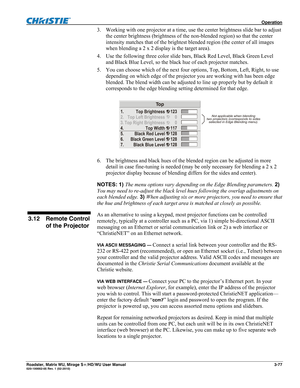 Page 121 Operation 
Roadster, Matrix WU, Mirage S+/HD/WU User Manual 3-77 020-100002-05 Rev. 1 (02-2010) 
3.   Working with one projector at a time, use the center brightness slide bar to adjust 
the center brightness (brightness of the non-blended region) so that the center 
intensity matches that of the brightest blended region (the center of all images 
when blending a 2 x 2 display is the target area). 
4.   Use the following three color slide bars, Black Red Level, Black Green Level 
and Black Blue Level,...