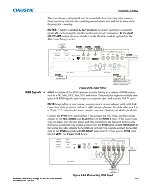 Page 29 Installation & Setup 
Roadster, Matrix WU, Mirage S+/HD/WU User Manual 2-19 020-100002-05 Rev. 1 (02-2010) 
There are also several optional interfaces available for connecting other sources—
these interfaces slide into the remaining unused option slot, and can be done while 
the projector is running.  
NOTES: 1) Refer to Section 6, Specifications for details regarding compatible 
inputs. 2) Use high quality shielded cables only for all connections. 3) The Dual 
SD/HD-SDI module shown is standard on the...