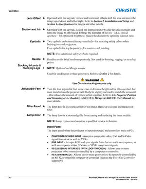 Page 46Operation  
3-2 Roadster, Matrix WU, Mirage S+/HD/WU User Manual  020-100002-05 Rev. 1 (02-2010) 
Operated with the keypad, vertical and horizontal offsets shift the lens and move the 
image up or down and left or right. Refer to Section 2, Installation and Setup and 
Section 6, Specifications for ranges and other details. 
Operated with the keypad, closing the internal shutter blocks the lens internally and 
turns the image to off (black). Enlarge the diameter of the iris—a.k.a. optical 
aperture—for...