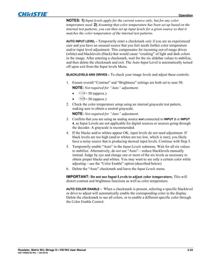 Page 77 Operation 
Roadster, Matrix WU, Mirage S+/HD/WU User Manual 3-33 020-100002-05 Rev. 1 (02-2010) 
NOTES: 1) Input levels apply for the current source only, but for any color 
temperature used. 2) Assuming that color temperature has been set up based on the 
internal test patterns, you can then set up input levels for a given source so that it 
matches the color temperature of the internal test patterns. 
AUTO INPUT LEVEL – Temporarily enter a checkmark only if you are an experienced 
user and you have an...