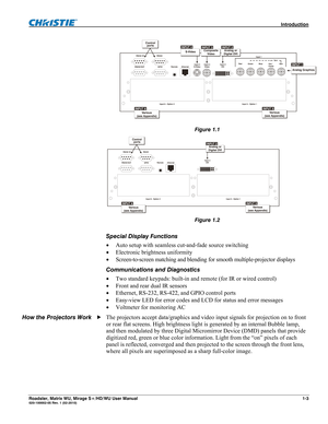 Page 9 Introduction 
Roadster, Matrix WU, Mirage S+/HD/WU User Manual 1-3 020-100002-05 Rev. 1 (02-2010) 
 
Figure 1.1 
 
Figure 1.2 
 
Special Display Functions 
 Auto setup with seamless cut-and-fade source switching 
 Electronic brightness uniformity 
 Screen-to-screen matching and blending for smooth multiple-projector displays 
Communications and Diagnostics 
 Two standard keypads: built-in and remote (for IR or wired control) 
 Front and rear dual IR sensors 
 Ethernet, RS-232, RS-422, and GPIO...