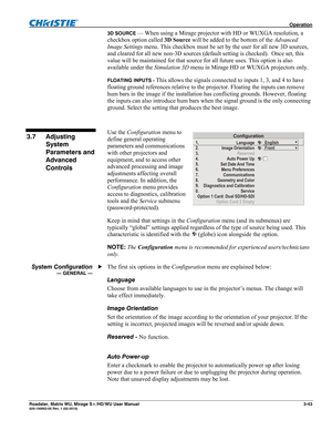 Page 87 Operation 
Roadster, Matrix WU, Mirage S+/HD/WU User Manual 3-43 020-100002-05 Rev. 1 (02-2010) 
3D SOURCE — When using a Mirage projector with HD or WUXGA resolution, a 
checkbox option called 3D Source will be added to the bottom of the Advanced 
Image Settings menu. This checkbox must be set by the user for all new 3D sources, 
and cleared for all new non-3D sources (default setting is checked).  Once set, this 
value will be maintained for that source for all future uses. This option is also...