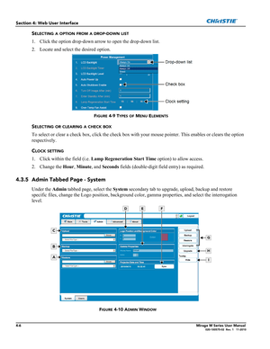 Page 1084-6Mirage M Series User Manual020-100575-02  Rev. 1   11-2010
Section 4: Web User Interface
SELECTING A OPTION FROM A DROP-DOWN LIST
1. Click the option drop-down arrow to open the drop-down list. 
2. Locate and select the desired option.
FIGURE 4-9 TYPES OF MENU ELEMENTS
SELECTING OR CLEARING A CHECK BOX
To select or clear a check box, click the check box with your mouse pointer. This enables or clears the option 
respectively.
C
LOCK SETTING
1. Click within the field (i.e. Lamp Regeneration Start Time...