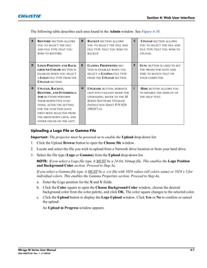 Page 109Section 4: Web User Interface
Mirage M Series User Manual4-7020-100575-02  Rev. 1  (11/2010)
The following table describes each area found in the Admin window. See Figure 4-10.
Uploading a Logo File or Gamma File
Important: The projector must be powered on to enable the Upload drop-down list.
1. Click the Upload Browse button to open the Choose file window. 
2. Locate and select the file you wish to upload from a Network drive location or from your hard drive. 
3. Select the file type (Logo or Gamma)...