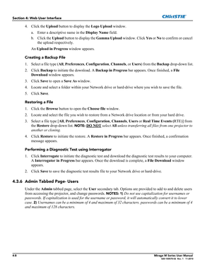 Page 1104-8Mirage M Series User Manual020-100575-02  Rev. 1   11-2010
Section 4: Web User Interface
4. Click the Upload button to display the Logo Upload window.
a. Enter a descriptive name in the Display Name field.
b. Click the Upload button to display the Gamma Upload window. Click Yes or No to confirm or cancel 
the upload respectively.
An Upload in Progress window appears. 
Creating a Backup File
1. Select a file type (All, Preferences, Configuration, Channels, or Users) from the Backup drop-down list.
2....