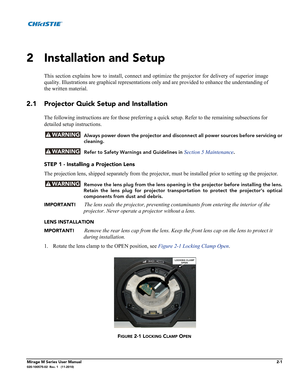 Page 15Mirage M Series User Manual2-1020-100575-02  Rev. 1   (11-2010)
2 Installation and Setup
This section explains how to install, connect and optimize the projector for delivery of superior image
quality. Illustrations are graphical representations only and are provided to enhance the understanding of
the written material. 
2.1 Projector Quick Setup and Installation
The following instructions are for those preferring a quick setup. Refer to the remaining subsections for 
detailed setup instructions....