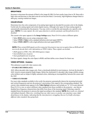 Page 603-22Mirage M Series User Manual020-100575-02  Rev. 1   (11-2010)
Section 3: Operation
BRIGHTNESS
Increases or decreases the amount of black in the image (0-100). For best results, keep close to 50. Start with a 
high value and decrease so that dark areas do not become black. Conversely, high brightness changes black to 
dark grey, causing washed-out images. 
COLOR SPACE
Determines how the color components of an analog input signal are decoded for accurate color in the display. 
Useful only for analog...