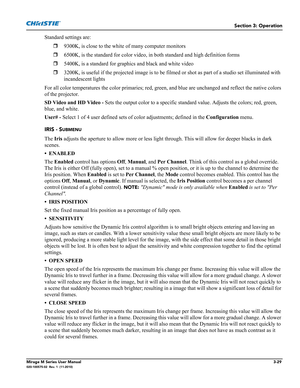 Page 67Section 3: Operation
Mirage M Series User Manual3-29020-100575-02  Rev. 1  (11-2010)
Standard settings are:
9300K, is close to the white of many computer monitors
6500K, is the standard for color video, in both standard and high definition forms
5400K, is a standard for graphics and black and white video
3200K, is useful if the projected image is to be filmed or shot as part of a studio set illuminated with 
incandescent lights
For all color temperatures the color primaries; red, green, and blue are...