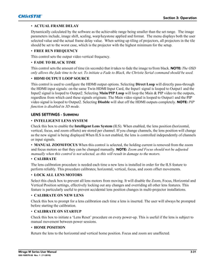 Page 69Section 3: Operation
Mirage M Series User Manual3-31020-100575-02  Rev. 1  (11-2010)
•ACTUAL FRAME DELAY 
Dynamically calculated by the software as the achievable range being smaller than the set range.  The image 
parameters include, image shift, scaling, warp/keystone applied and format.  The menu displays both the user 
selected value and the actual frame delay value.  When setting up tiling of projectors, all projectors in the tile 
should be set to the worst case, which is the projector with the...