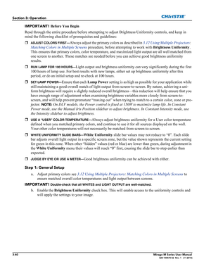 Page 783-40Mirage M Series User Manual020-100575-02  Rev. 1   (11-2010)
Section 3: Operation
IMPORTANT! Before You Begin
Read through the entire procedure before attempting to adjust Brightness Uniformity controls, and keep in 
mind the following checklist of prerequisites and guidelines: 

ADJUST COLORS FIRST—Always adjust the primary colors as described in 3.12 Using Multiple Projectors:  
Matching Colors in Multiple Screens procedure, before attempting to work with Brightness Uniformity. 
This ensures that...