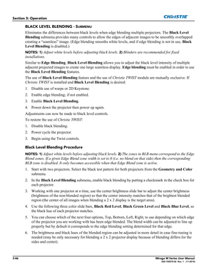 Page 843-46Mirage M Series User Manual020-100575-02  Rev. 1   (11-2010)
Section 3: Operation
BLACK LEVEL BLENDING - SUBMENU
Eliminates the differences between black levels when edge blending multiple projectors. The Black Level 
Blending submenu provides many controls to allow the edges of adjacent images to be smoothly overlapped 
creating a “seamless” image. (Edge blending smooths white levels, and if edge blending is not in use, Black 
Level Blending is disabled.) 
NOTES: 1) Adjust white levels before...