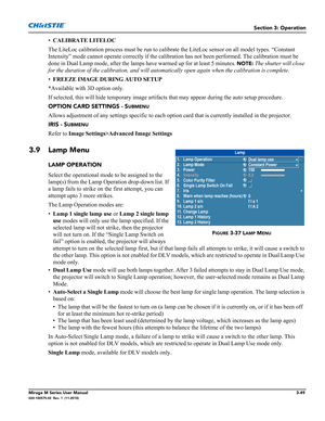 Page 87Section 3: Operation
Mirage M Series User Manual3-49020-100575-02  Rev. 1  (11-2010)
•CALIBRATE LITELOC 
The LiteLoc calibration process must be run to calibrate the LiteLoc sensor on all model types. “Constant 
Intensity” mode cannot operate correctly if the calibration has not been performed. The calibration must be 
done in Dual Lamp mode, after the lamps have warmed up for at least 5 minutes. 
NOTE: The shutter will close 
for the duration of the calibration, and will automatically open again when...