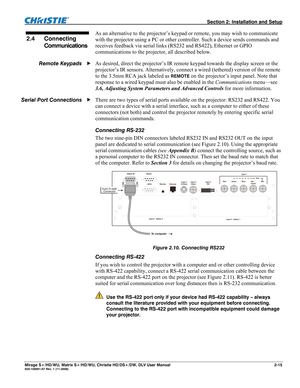 Page 25  Section 2: Installation and Setup 
Mirage S+/HD/WU, Matrix S+/HD/WU, Christie HD/DS+/DW, DLV User Manual  2-15 020-100001-07 Rev. 1 (11-2009) 
As an alternative to the projector’s keypad or remote, you may wish to communicate 
with the projector using a PC or other controller. Such a device sends commands and 
receives feedback via serial links (RS232 and RS422), Ethernet or GPIO 
communications to the projector, all described below. 
As desired, direct the projector’s IR remote keypad towards the...