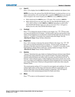 Page 37 Section 3: Operation 
Mirage S+/HD/WU, Matrix S+/HD/WU, Christie HD/DS+/DW, DLV User Manual  3-7 020-100001-07 Rev. 1 (11-2009) 
Input 6 
Press 
Inpu t  6 to display from the INPUT 6 interface module installed in the Option 2 slot. 
NOTE: If you have the optional Dual SD/HD-SDI Module installed and there are two 
inputs connected here, the second input (B) is considered 
INPUT 8. If you are using the 
built-in keypad or the remote keypad, press 
INPUT 6 to access INPUT 8 as follows: 
 While displaying...