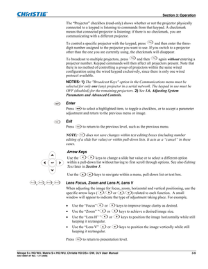 Page 39 Section 3: Operation 
Mirage S+/HD/WU, Matrix S+/HD/WU, Christie HD/DS+/DW, DLV User Manual  3-9 020-100001-07 Rev. 1 (11-2009) 
The “Projector” checkbox (read-only) shows whether or not the projector physically 
connected to a keypad is listening to commands from that keypad. A checkmark 
means that connected projector is listening; if there is no checkmark, you are 
communicating with a different projector. 
To control a specific projector with the keypad, press 
Pr o j and then enter the three-
digit...