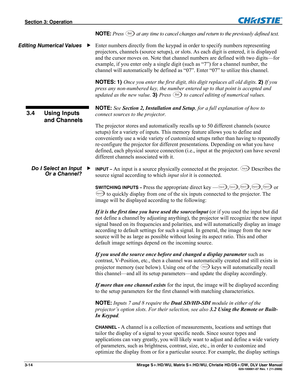 Page 44Section 3: Operation  
3-14  Mirage S+/HD/WU, Matrix S+/HD/WU, Christie HD/DS+/DW, DLV User Manual  020-100001-07 Rev. 1 (11-2009) 
NOTE: Press Ex i t at any time to cancel changes and return to the previously defined text. 
Enter numbers directly from the keypad in order to specify numbers representing 
projectors, channels (source setups), or slots. As each digit is entered, it is displayed 
and the cursor moves on. Note that channel numbers are defined with two digits—for 
example, if you enter only a...