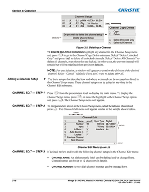 Page 48Section 3: Operation  
3-18  Mirage S+/HD/WU, Matrix S+/HD/WU, Christie HD/DS+/DW, DLV User Manual  020-100001-07 Rev. 1 (11-2009) 
 
Figure 3.5. Deleting a Channel 
TO DELETE MULTIPLE CHANNELS highlight any channel in the Channel Setup menu 
and press 
Fu n c to go to the Channel Copy/Delete submenu. Select “Delete Unlocked 
Only” and press 
 to delete all unlocked channels. Select “Delete All Channels” to 
delete all channels, even those that are locked. In either case, the current channel will 
remain...