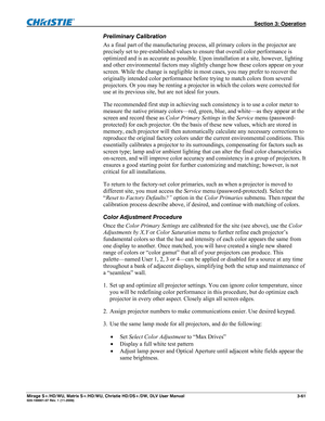 Page 91 Section 3: Operation 
Mirage S+/HD/WU, Matrix S+/HD/WU, Christie HD/DS+/DW, DLV User Manual  3-61 020-100001-07 Rev. 1 (11-2009) 
Preliminary Calibration 
As a final part of the manufacturing process, all primary colors in the projector are 
precisely set to pre-established values to ensure that overall color performance is 
optimized and is as accurate as possible. Upon installation at a site, however, lighting 
and other environmental factors may slightly change how these colors appear on your...